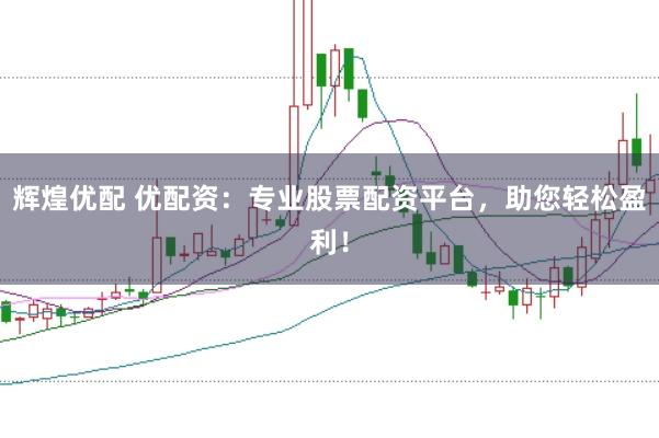 辉煌优配 优配资：专业股票配资平台，助您轻松盈利！