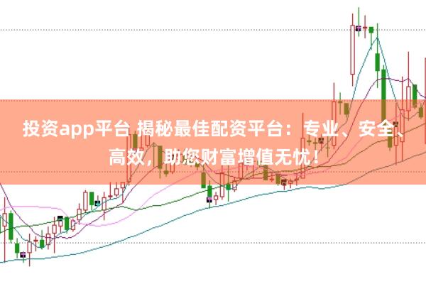 投资app平台 揭秘最佳配资平台：专业、安全、高效，助您财富增值无忧！