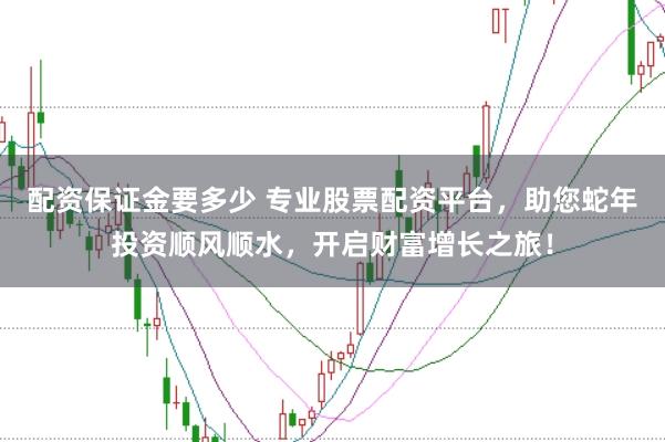 配资保证金要多少 专业股票配资平台,助您蛇年投资顺风顺水,开启财富增长之旅!