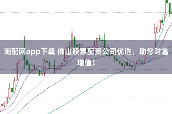 淘配网app下载 佛山股票配资公司优选，助您财富增值！