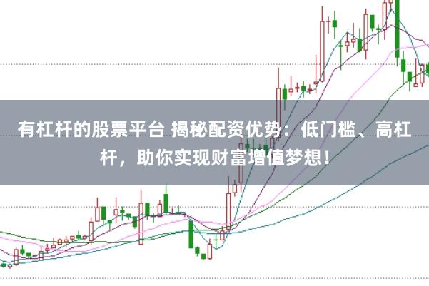 有杠杆的股票平台 揭秘配资优势：低门槛、高杠杆，助你实现财富增值梦想！