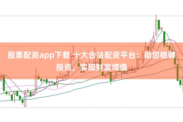 股票配资app下载 十大合法配资平台：助您稳健投资，实现财富增值