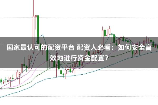 国家最认可的配资平台 配资人必看：如何安全高效地进行资金配置？