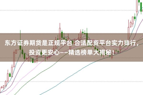 东方证券期货是正规平台 合法配资平台实力排行，投资更安心——精选榜单大揭秘！