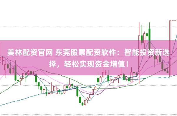 美林配资官网 东莞股票配资软件：智能投资新选择，轻松实现资金增值！