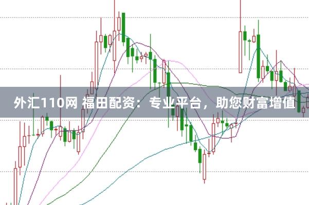 外汇110网 福田配资：专业平台，助您财富增值