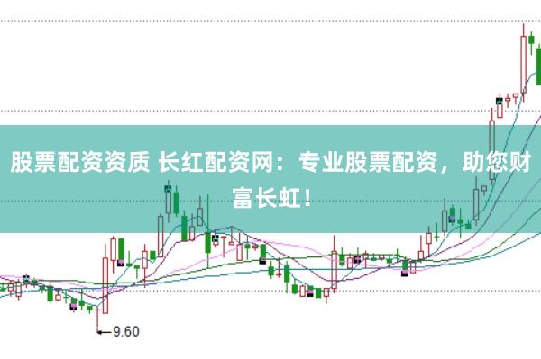 股票配资资质 长红配资网：专业股票配资，助您财富长虹！
