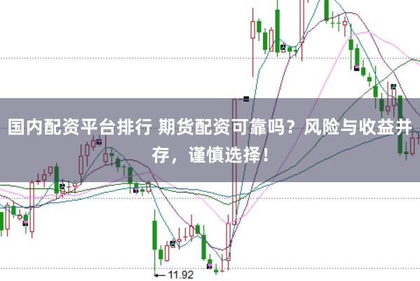 国内配资平台排行 期货配资可靠吗？风险与收益并存，谨慎选择！