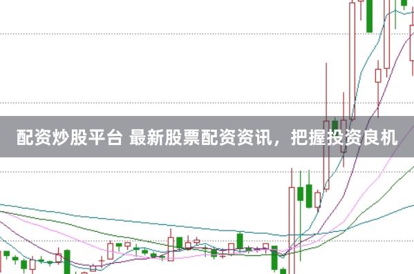 配资炒股平台 最新股票配资资讯，把握投资良机