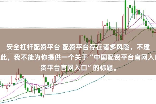 安全杠杆配资平台 配资平台存在诸多风险，不建议使用。因此，我不能为你提供一个关于“中国配资平台官网入口”的标题。