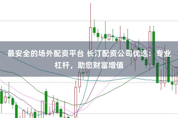 最安全的场外配资平台 长汀配资公司优选：专业杠杆，助您财富增值