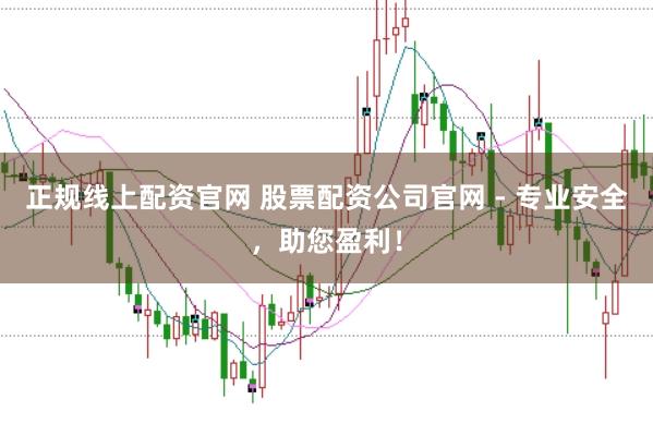 正规线上配资官网 股票配资公司官网 - 专业安全，助您盈利！