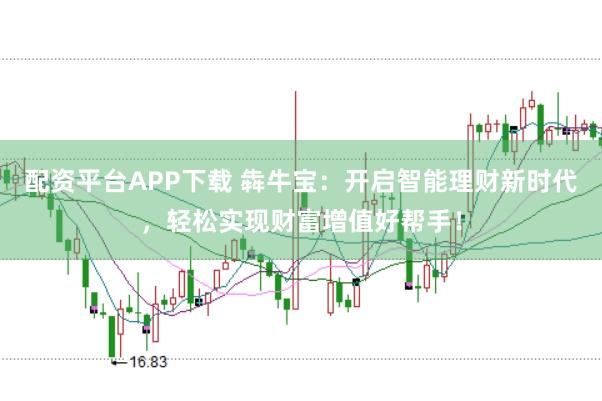 配资平台APP下载 犇牛宝：开启智能理财新时代，轻松实现财富增值好帮手！