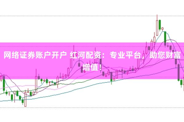 网络证券账户开户 红河配资：专业平台，助您财富增值！