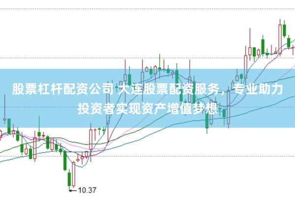 股票杠杆配资公司 大连股票配资服务,专业助力投资者实现资产增值梦想