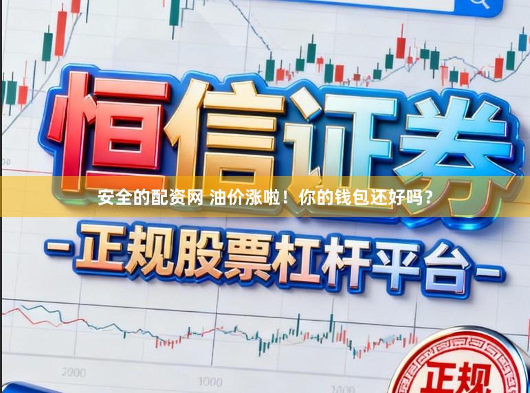 安全的配资网 油价涨啦！你的钱包还好吗？