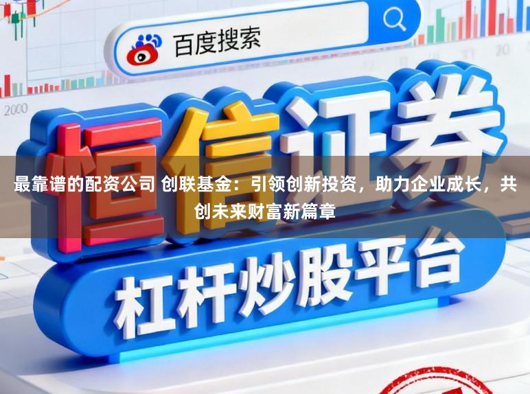 最靠谱的配资公司 创联基金:引领创新投资,助力企业成长,共创未来财富新篇章