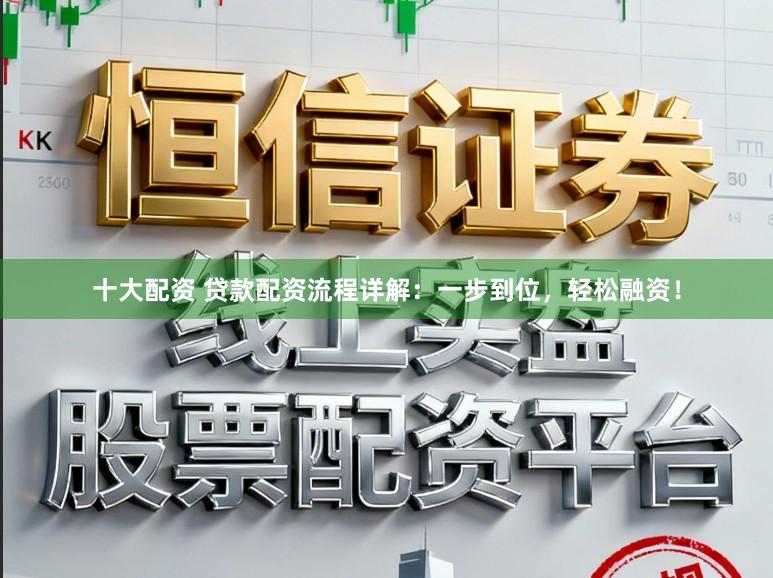 十大配资 贷款配资流程详解:一步到位,轻松融资!