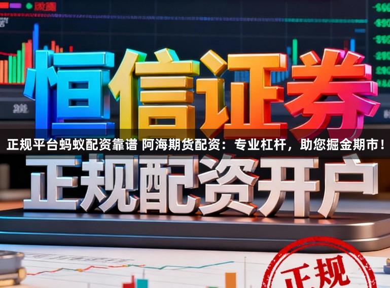 正规平台蚂蚁配资靠谱 阿海期货配资：专业杠杆，助您掘金期市！