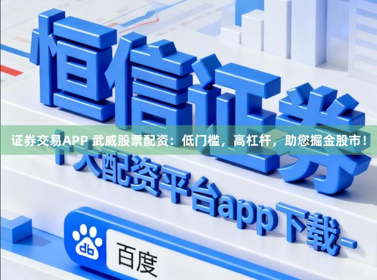 证券交易APP 武威股票配资：低门槛，高杠杆，助您掘金股市！