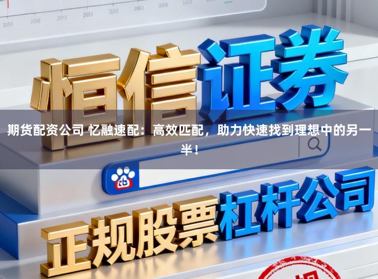 期货配资公司 忆融速配:高效匹配,助力快速找到理想中的另一半!