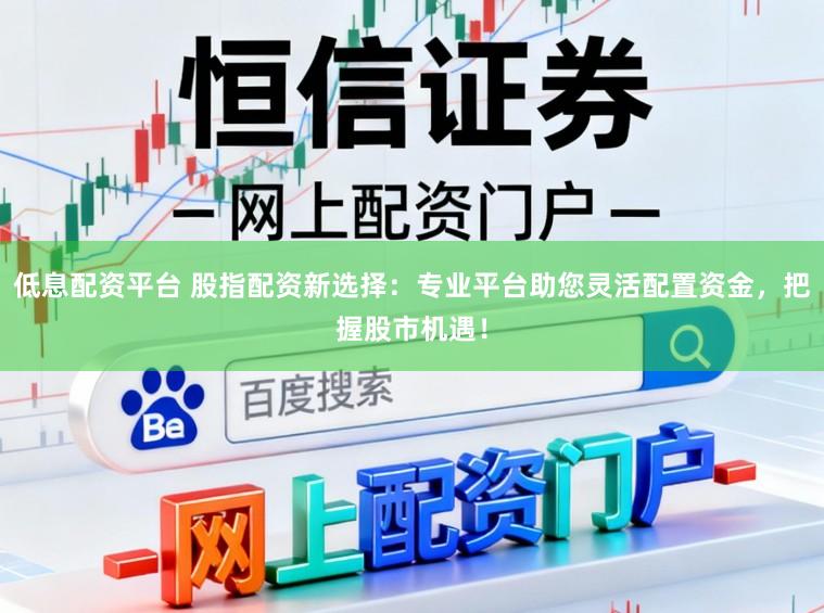 低息配资平台 股指配资新选择：专业平台助您灵活配置资金，把握股市机遇！