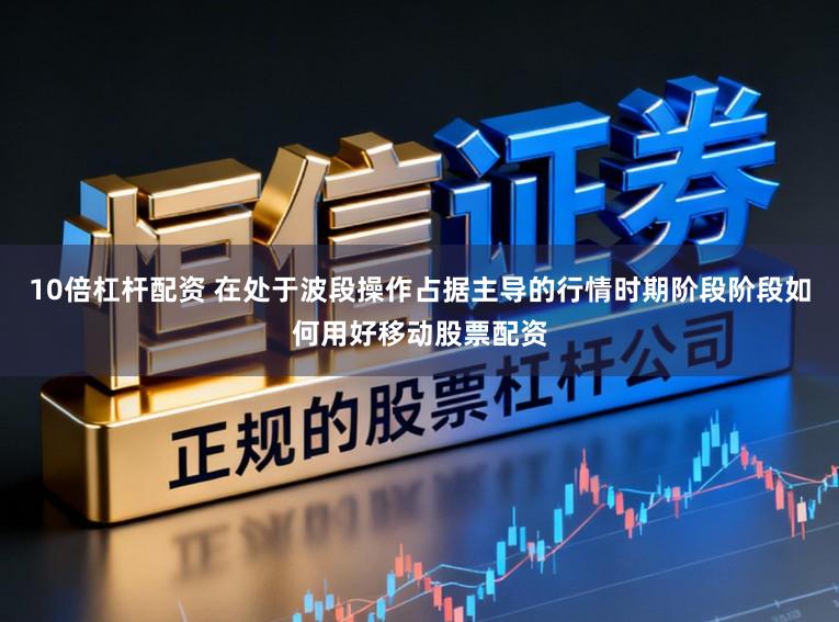 10倍杠杆配资 在处于波段操作占据主导的行情时期阶段阶段如何用好移动股票配资