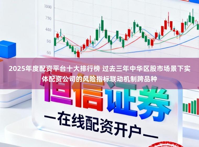 2025年度配资平台十大排行榜 过去三年中华区股市场景下实体配资公司的风险指标联动机制跨品种