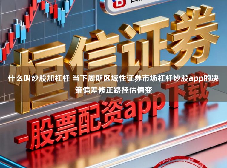 什么叫炒股加杠杆 当下周期区域性证券市场杠杆炒股app的决策偏差修正路径估值变