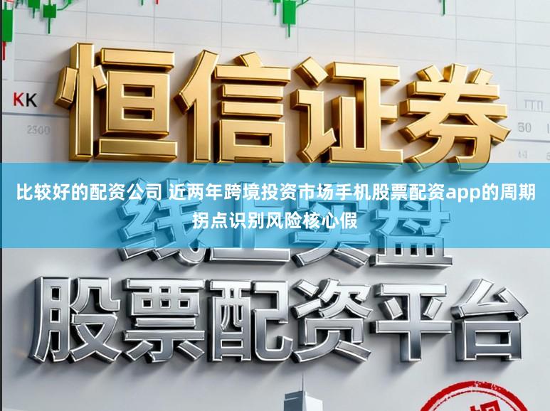 比较好的配资公司 近两年跨境投资市场手机股票配资app的周期拐点识别风险核心假