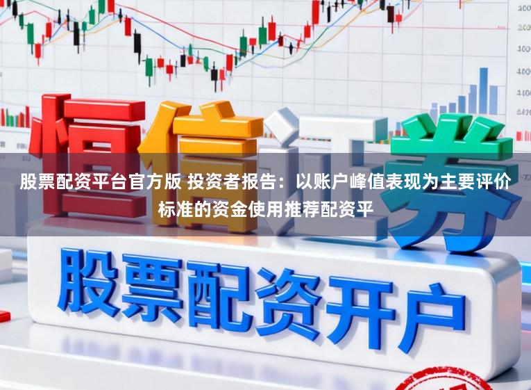 股票配资平台官方版 投资者报告:以账户峰值表现为主要评价标准的资金使用推荐配资平