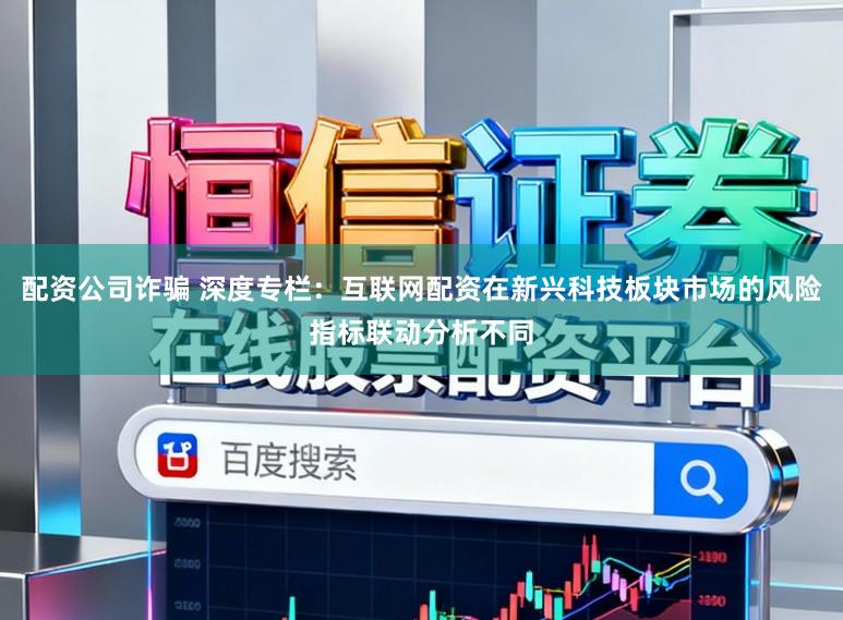 配资公司诈骗 深度专栏:互联网配资在新兴科技板块市场的风险指标联动分析不同