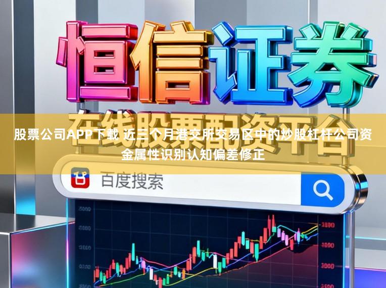 股票公司APP下载 近三个月港交所交易区中的炒股杠杆公司资金属性识别认知偏差修正