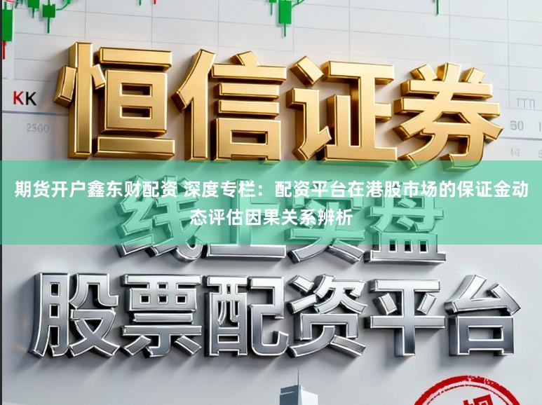 期货开户鑫东财配资 深度专栏：配资平台在港股市场的保证金动态评估因果关系辨析