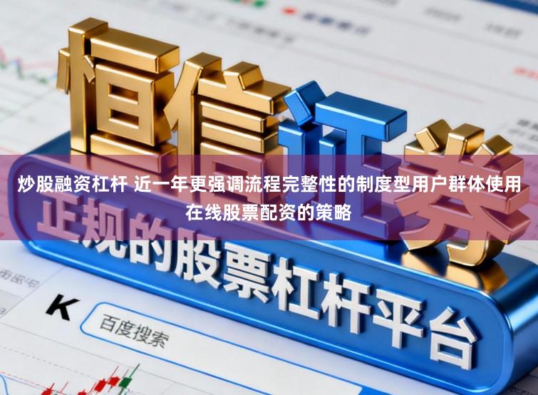 炒股融资杠杆 近一年更强调流程完整性的制度型用户群体使用在线股票配资的策略