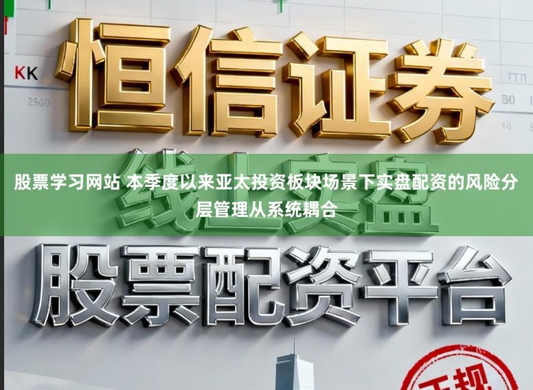 股票学习网站 本季度以来亚太投资板块场景下实盘配资的风险分层管理从系统耦合