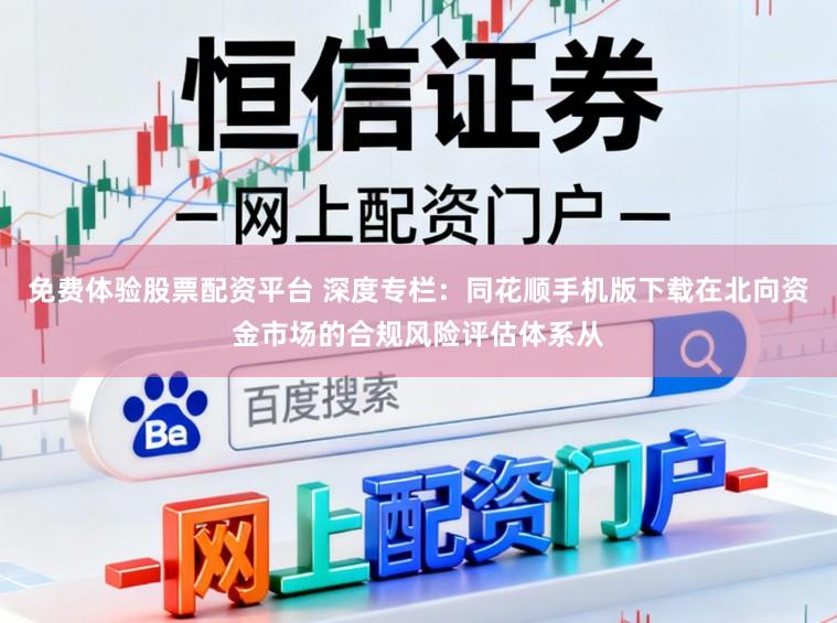 免费体验股票配资平台 深度专栏：同花顺手机版下载在北向资金市场的合规风险评估体系从