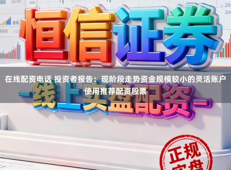 在线配资电话 投资者报告：现阶段走势资金规模较小的灵活账户使用推荐配资股票