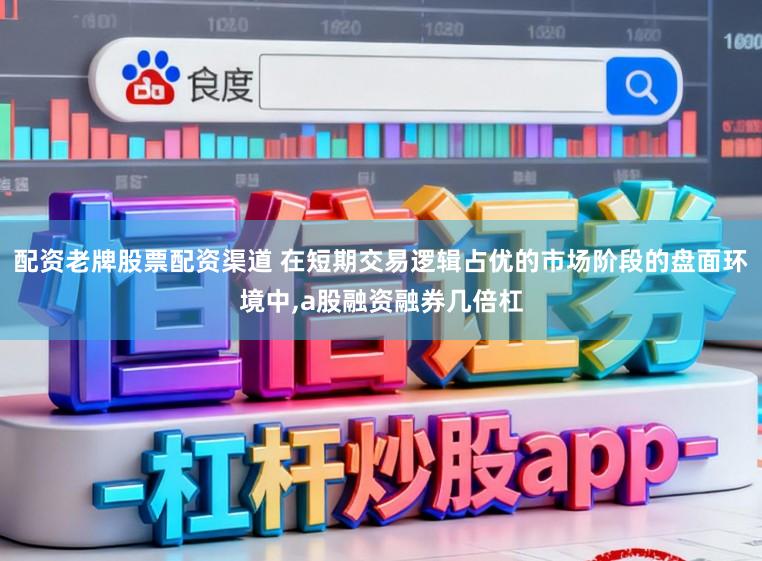 配资老牌股票配资渠道 在短期交易逻辑占优的市场阶段的盘面环境中,a股融资融券几倍杠