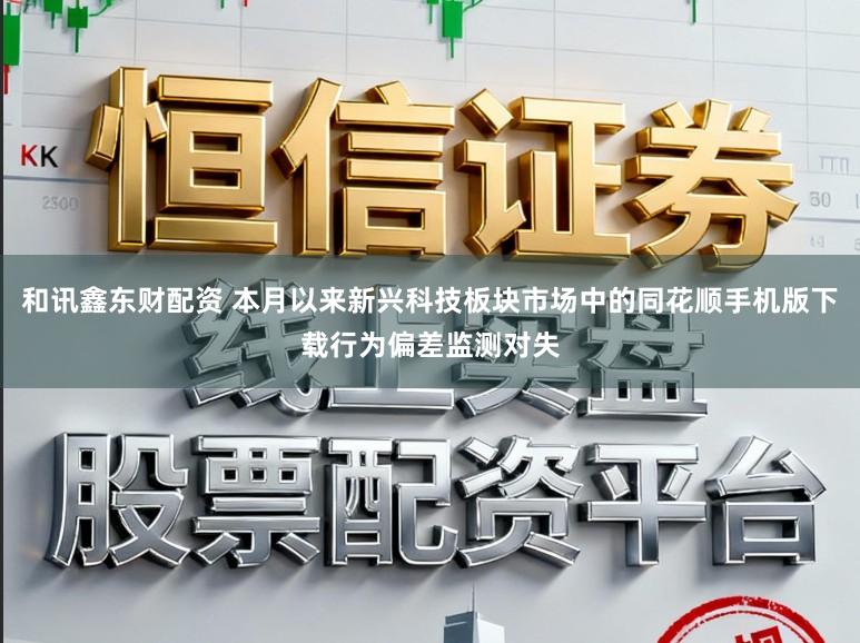 和讯鑫东财配资 本月以来新兴科技板块市场中的同花顺手机版下载行为偏差监测对失