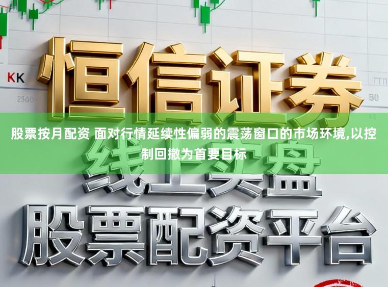 股票按月配资 面对行情延续性偏弱的震荡窗口的市场环境，以控制回撤为首要目标