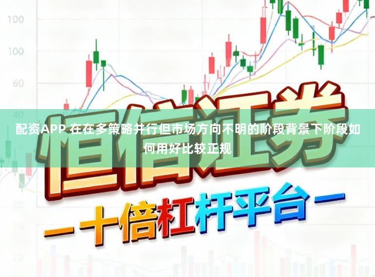 配资APP 在在多策略并行但市场方向不明的阶段背景下阶段如何用好比较正规