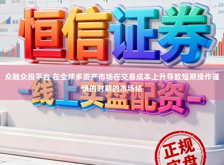 众融众投平台 在全球多资产市场在交易成本上升导致短期操作谨慎的时期的市场结
