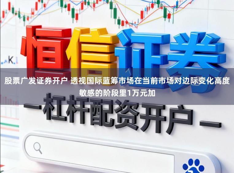股票广发证券开户 透视国际蓝筹市场在当前市场对边际变化高度敏感的阶段里1万元加
