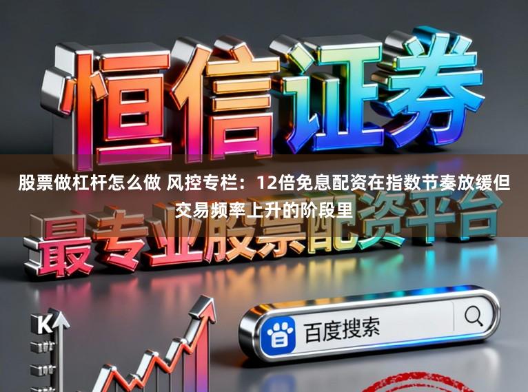 股票做杠杆怎么做 风控专栏：12倍免息配资在指数节奏放缓但交易频率上升的阶段里