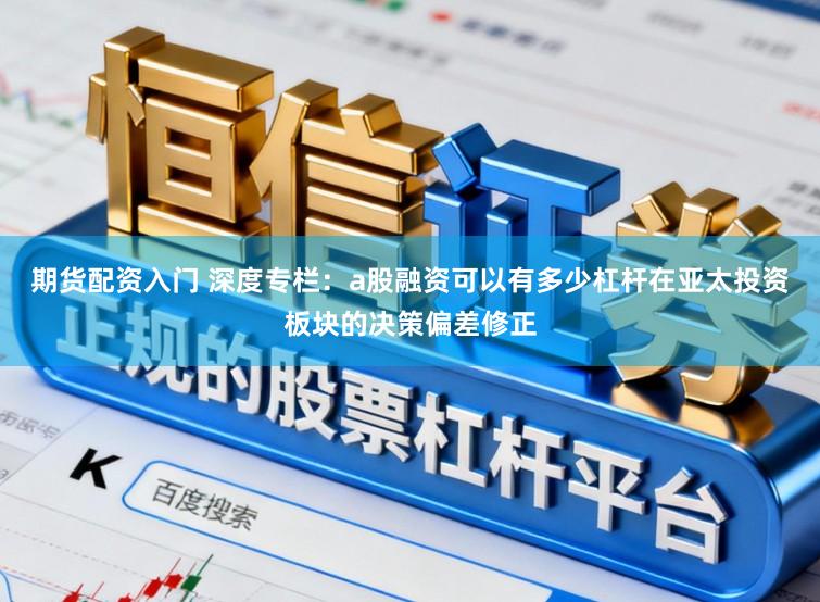 期货配资入门 深度专栏：a股融资可以有多少杠杆在亚太投资板块的决策偏差修正