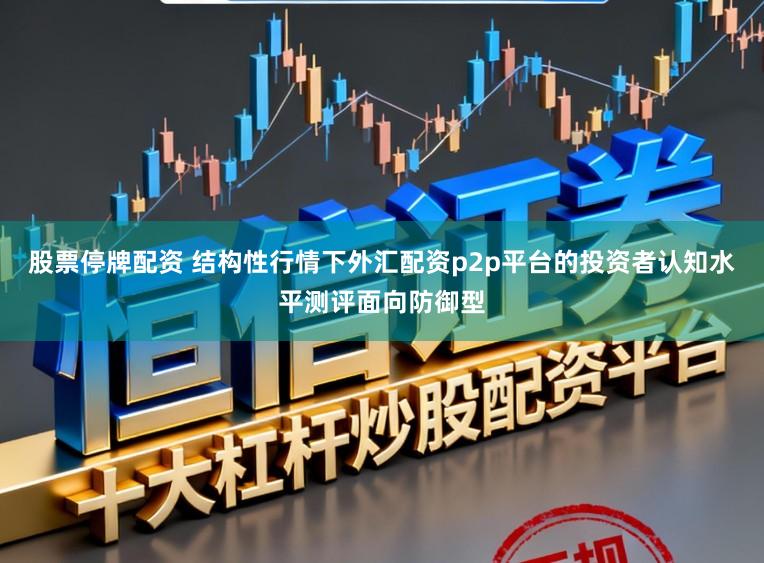 股票停牌配资 结构性行情下外汇配资p2p平台的投资者认知水平测评面向防御型