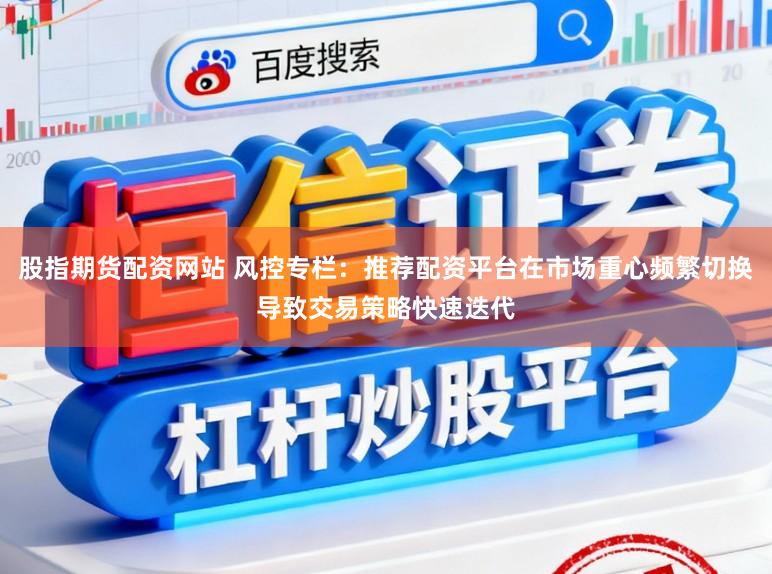 股指期货配资网站 风控专栏：推荐配资平台在市场重心频繁切换导致交易策略快速迭代