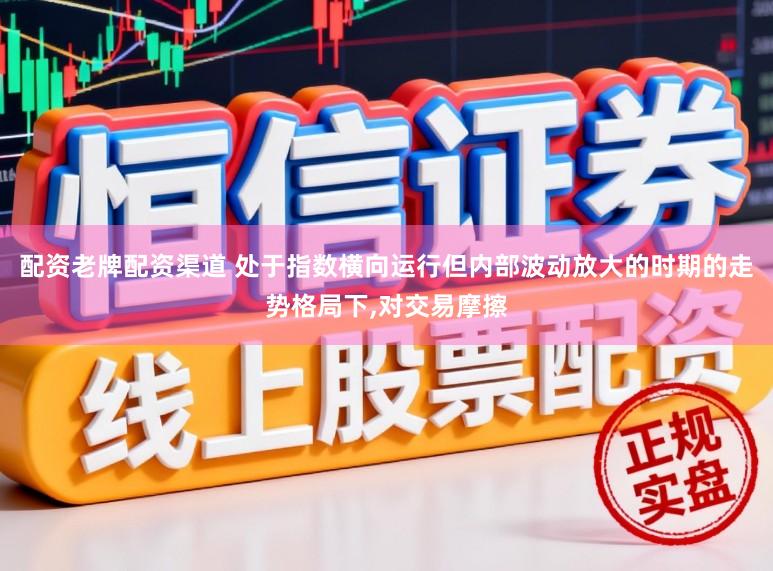 配资老牌配资渠道 处于指数横向运行但内部波动放大的时期的走势格局下，对交易摩擦