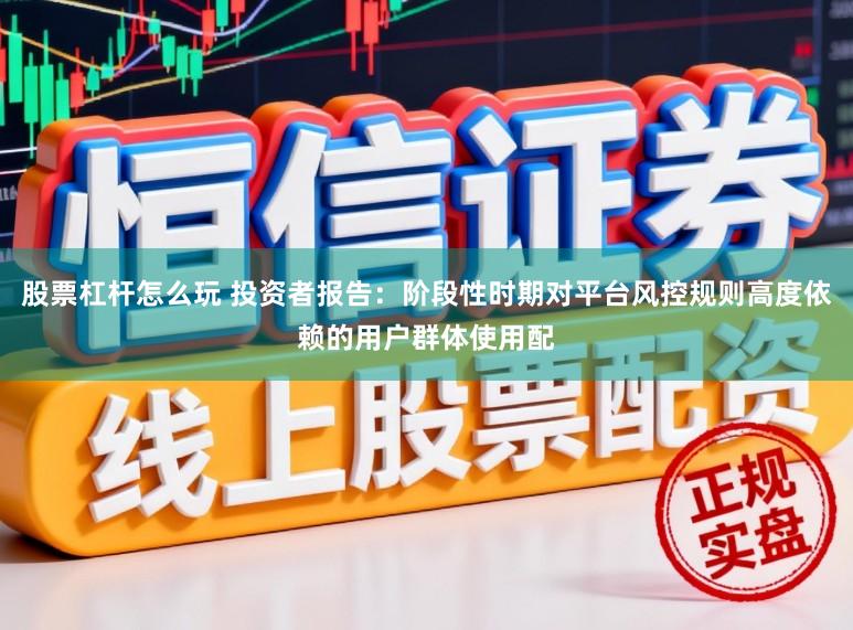 股票杠杆怎么玩 投资者报告:阶段性时期对平台风控规则高度依赖的用户群体使用配